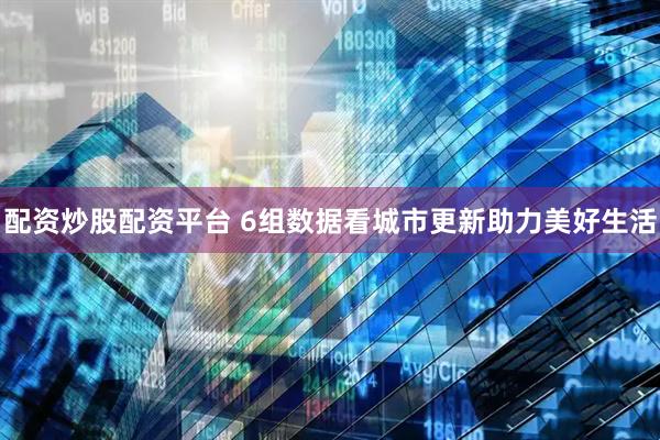 配资炒股配资平台 6组数据看城市更新助力美好生活