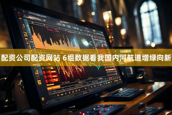 配资公司配资网站 6组数据看我国内河航道增绿向新