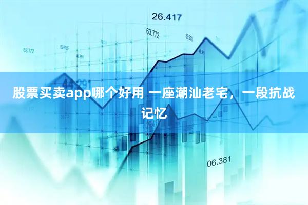 股票买卖app哪个好用 一座潮汕老宅，一段抗战记忆