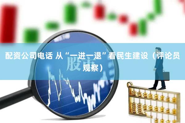 配资公司电话 从“一进一退”看民生建设（评论员观察）