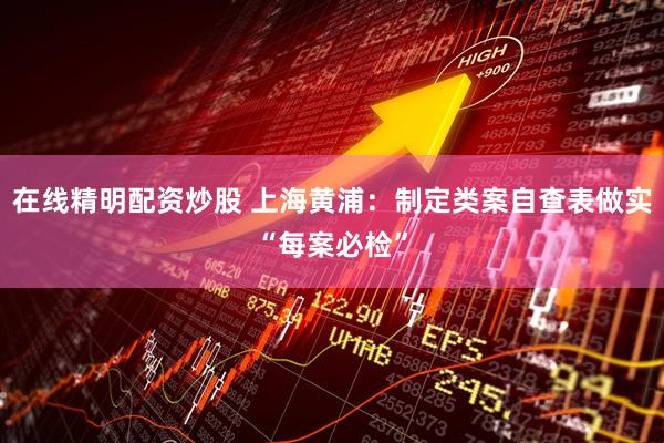 在线精明配资炒股 上海黄浦：制定类案自查表做实“每案必检”