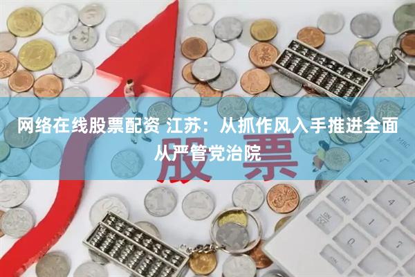 网络在线股票配资 江苏：从抓作风入手推进全面从严管党治院