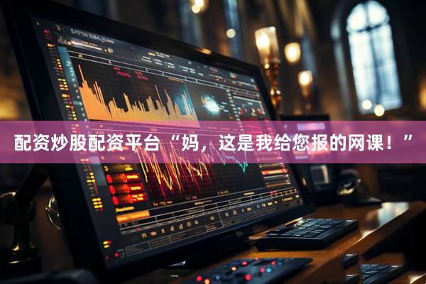 配资炒股配资平台 “妈，这是我给您报的网课！”