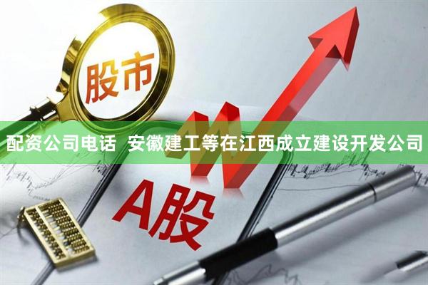 配资公司电话  安徽建工等在江西成立建设开发公司