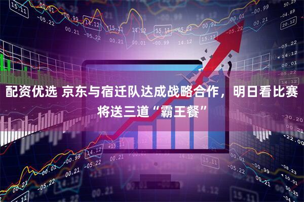 配资优选 京东与宿迁队达成战略合作，明日看比赛将送三道“霸王餐”