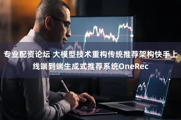 专业配资论坛 大模型技术重构传统推荐架构快手上线端到端生成式推荐系统OneRec