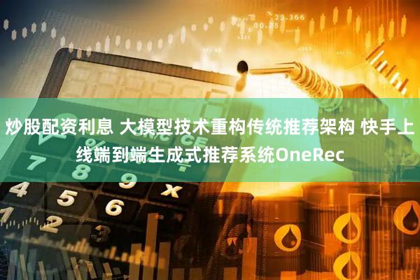 炒股配资利息 大模型技术重构传统推荐架构 快手上线端到端生成式推荐系统OneRec
