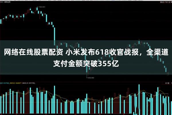 网络在线股票配资 小米发布618收官战报，全渠道支付金额突破355亿