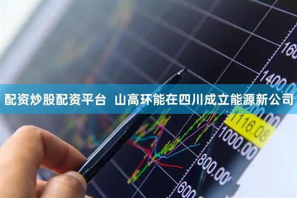 配资炒股配资平台  山高环能在四川成立能源新公司