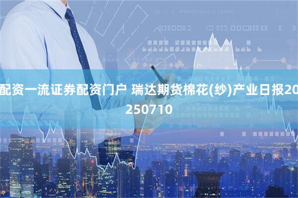 配资一流证券配资门户 瑞达期货棉花(纱)产业日报20250710