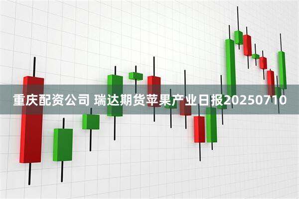 重庆配资公司 瑞达期货苹果产业日报20250710