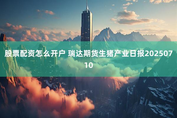 股票配资怎么开户 瑞达期货生猪产业日报20250710