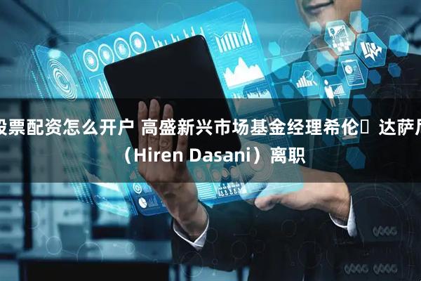 股票配资怎么开户 高盛新兴市场基金经理希伦・达萨尼（Hiren Dasani）离职