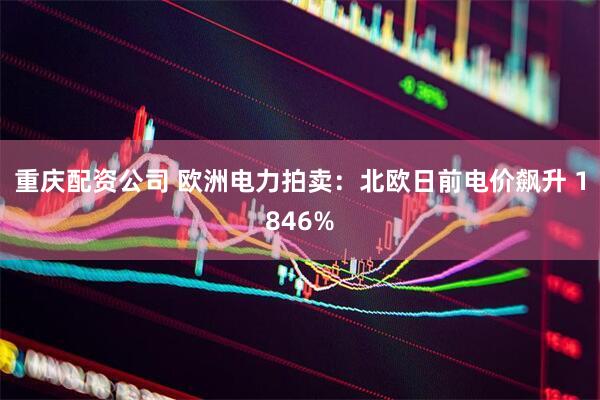 重庆配资公司 欧洲电力拍卖：北欧日前电价飙升 1846%