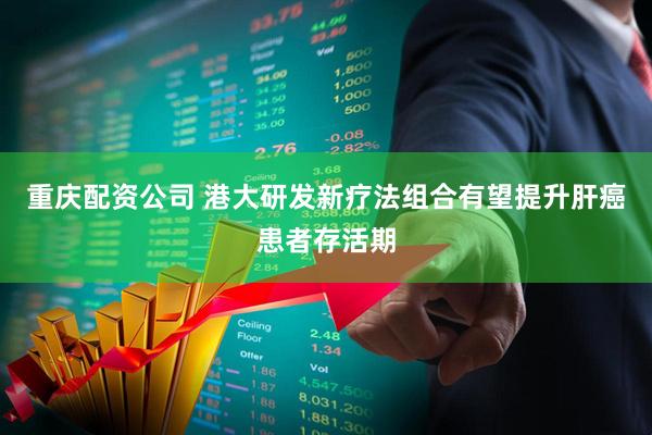 重庆配资公司 港大研发新疗法组合有望提升肝癌患者存活期