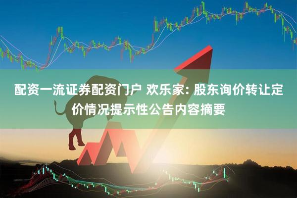 配资一流证券配资门户 欢乐家: 股东询价转让定价情况提示性公告内容摘要