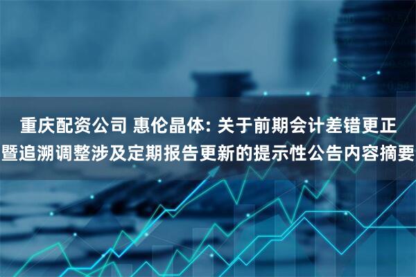重庆配资公司 惠伦晶体: 关于前期会计差错更正暨追溯调整涉及定期报告更新的提示性公告内容摘要