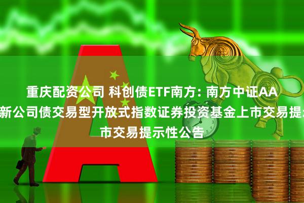 重庆配资公司 科创债ETF南方: 南方中证AAA科技创新公司债交易型开放式指数证券投资基金上市交易提示性公告