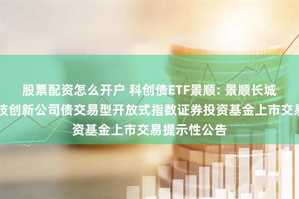 股票配资怎么开户 科创债ETF景顺: 景顺长城深证AAA科技创新公司债交易型开放式指数证券投资基金上市交易提示性公告