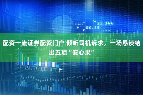 配资一流证券配资门户 倾听司机诉求，一场恳谈结出五项“安心果”