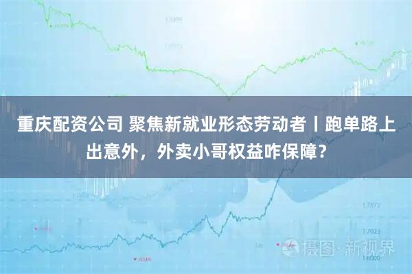 重庆配资公司 聚焦新就业形态劳动者丨跑单路上出意外，外卖小哥权益咋保障？