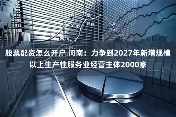 股票配资怎么开户 河南：力争到2027年新增规模以上生产性服务业经营主体2000家