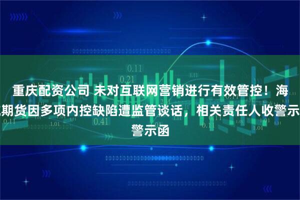 重庆配资公司 未对互联网营销进行有效管控！海航期货因多项内控缺陷遭监管谈话，相关责任人收警示函
