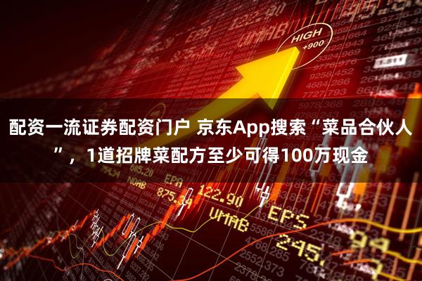 配资一流证券配资门户 京东App搜索“菜品合伙人”，1道招牌菜配方至少可得100万现金