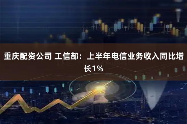 重庆配资公司 工信部：上半年电信业务收入同比增长1%