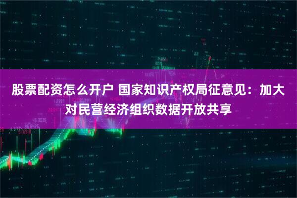 股票配资怎么开户 国家知识产权局征意见：加大对民营经济组织数据开放共享