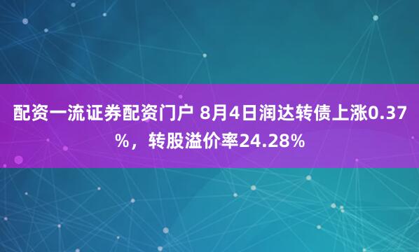 配资一流证券配资门户 8月4日润达转债上涨0.37%，转股溢价率24.28%
