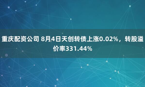 重庆配资公司 8月4日天创转债上涨0.02%，转股溢价率331.44%