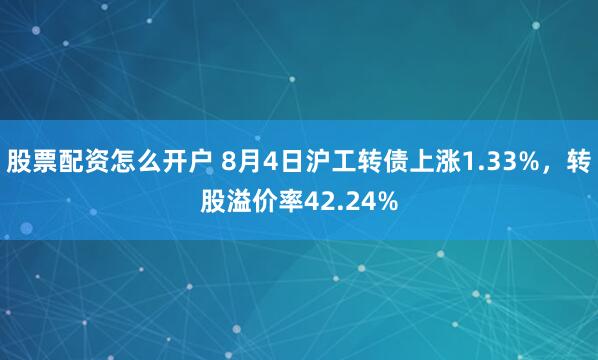 股票配资怎么开户 8月4日沪工转债上涨1.33%，转股溢价率42.24%