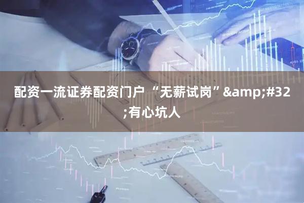 配资一流证券配资门户 “无薪试岗”&#32;有心坑人