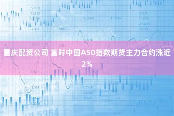 重庆配资公司 富时中国A50指数期货主力合约涨近2%