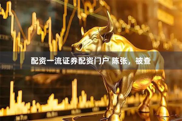 配资一流证券配资门户 陈张，被查