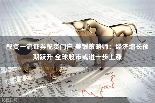 配资一流证券配资门户 美银策略师：经济增长预期跃升 全球股市或进一步上涨