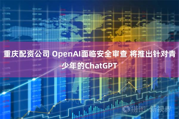 重庆配资公司 OpenAI面临安全审查 将推出针对青少年的ChatGPT