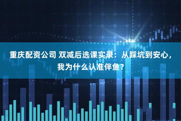 重庆配资公司 双减后选课实录：从踩坑到安心，我为什么认准伴鱼？