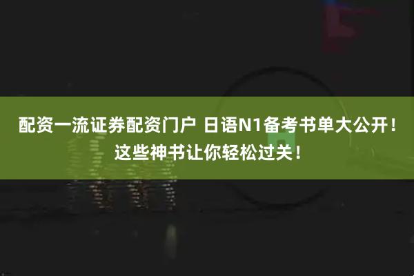 配资一流证券配资门户 日语N1备考书单大公开！这些神书让你轻松过关！