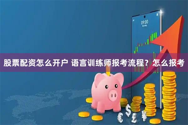 股票配资怎么开户 语言训练师报考流程？怎么报考