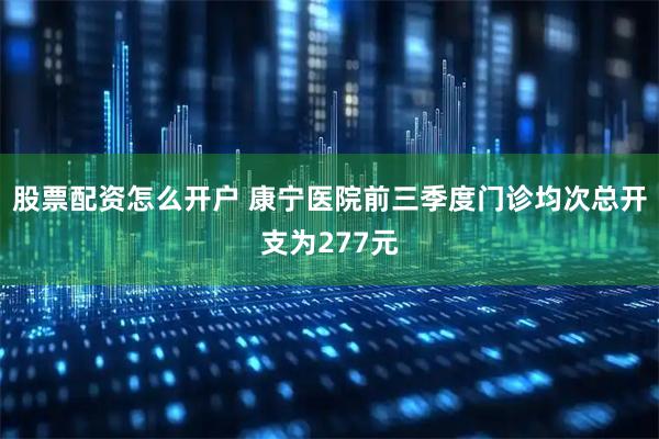 股票配资怎么开户 康宁医院前三季度门诊均次总开支为277元