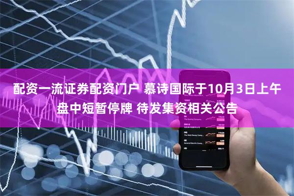 配资一流证券配资门户 慕诗国际于10月3日上午盘中短暂停牌 待发集资相关公告