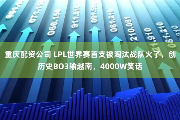 重庆配资公司 LPL世界赛首支被淘汰战队火了，创历史BO3输越南，4000W笑话
