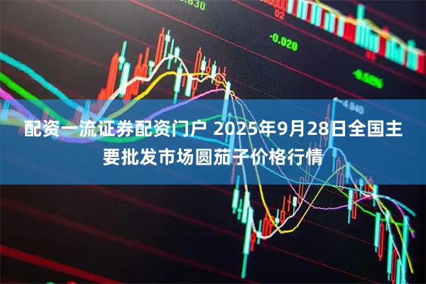 配资一流证券配资门户 2025年9月28日全国主要批发市场圆茄子价格行情