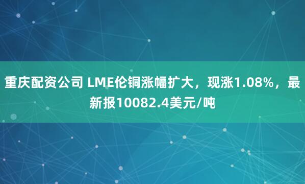 重庆配资公司 LME伦铜涨幅扩大，现涨1.08%，最新报10082.4美元/吨
