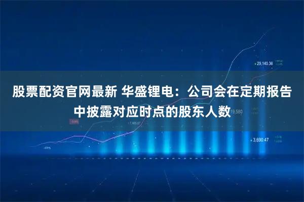股票配资官网最新 华盛锂电：公司会在定期报告中披露对应时点的股东人数