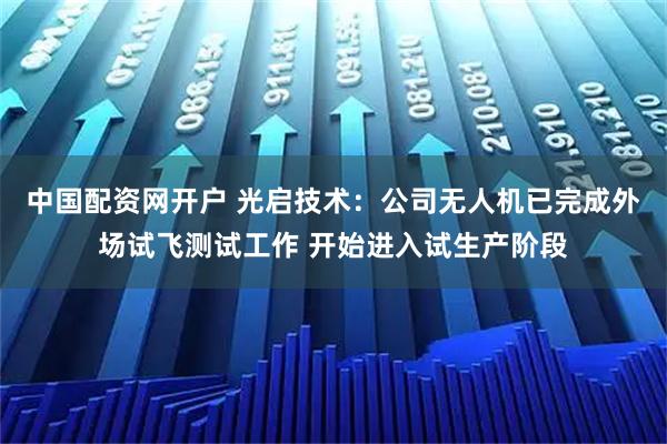 中国配资网开户 光启技术：公司无人机已完成外场试飞测试工作 开始进入试生产阶段