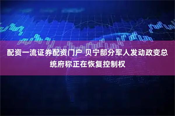 配资一流证券配资门户 贝宁部分军人发动政变　总统府称正在恢复控制权