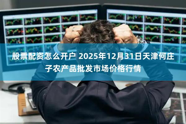股票配资怎么开户 2025年12月31日天津何庄子农产品批发市场价格行情
